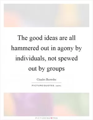 The good ideas are all hammered out in agony by individuals, not spewed out by groups Picture Quote #1
