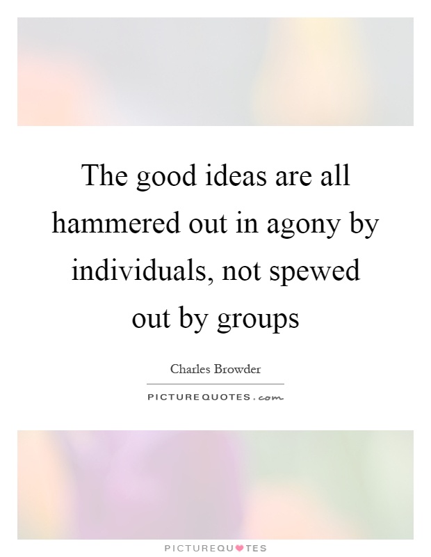 The good ideas are all hammered out in agony by individuals, not spewed out by groups Picture Quote #1