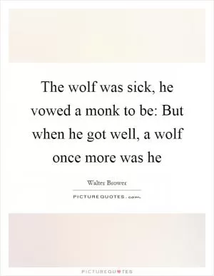 The wolf was sick, he vowed a monk to be: But when he got well, a wolf once more was he Picture Quote #1