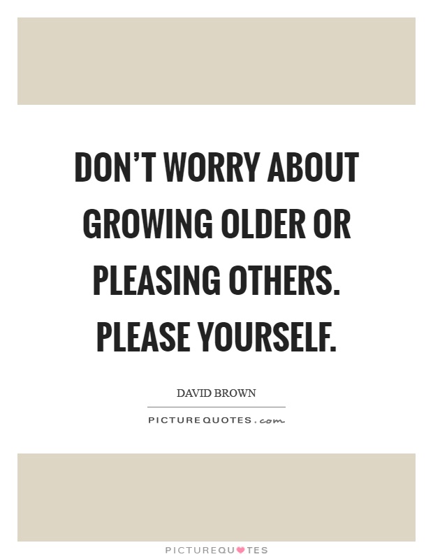 Don't worry about growing older or pleasing others. Please yourself Picture Quote #1