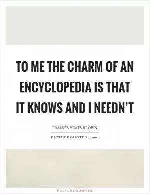 To me the charm of an encyclopedia is that it knows and I needn’t Picture Quote #1