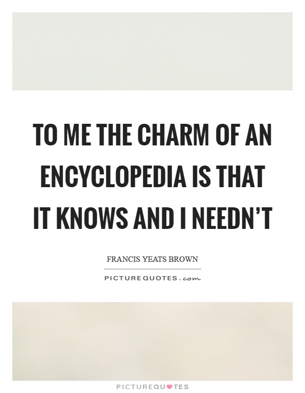To me the charm of an encyclopedia is that it knows and I needn't Picture Quote #1