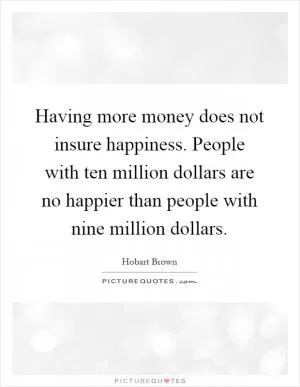 Having more money does not insure happiness. People with ten million dollars are no happier than people with nine million dollars Picture Quote #1
