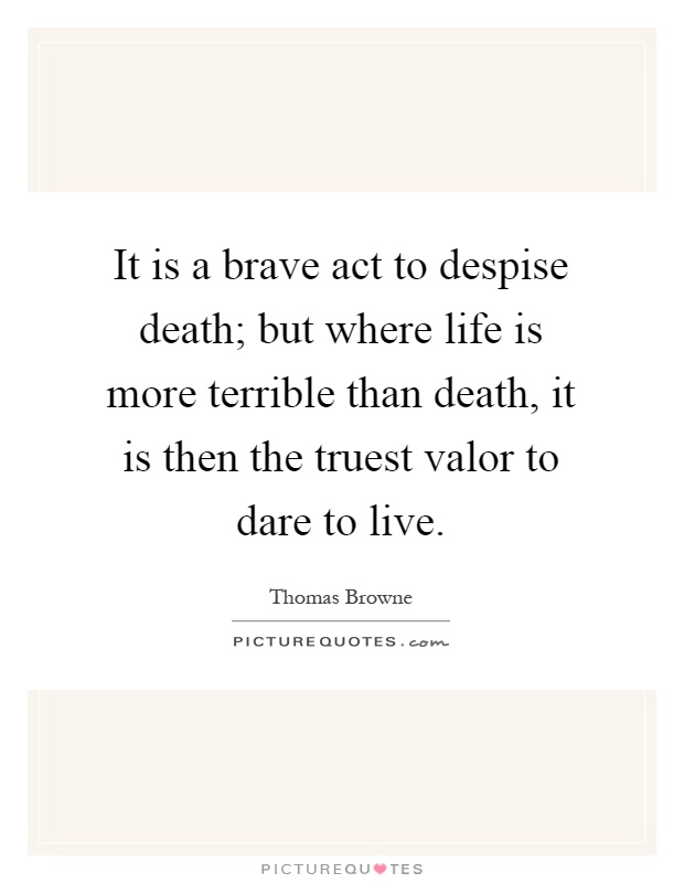 It is a brave act to despise death; but where life is more terrible than death, it is then the truest valor to dare to live Picture Quote #1