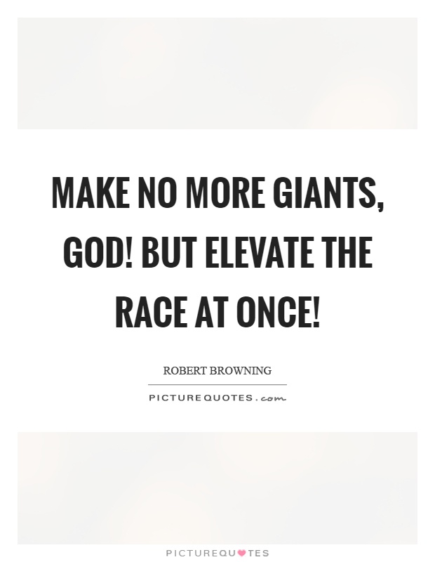 Make no more giants, god! But elevate the race at once! Picture Quote #1
