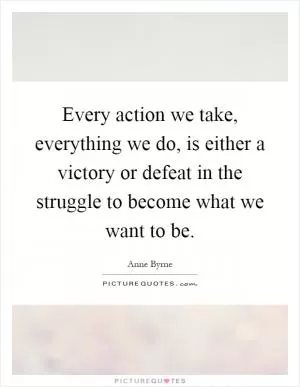 Every action we take, everything we do, is either a victory or defeat in the struggle to become what we want to be Picture Quote #1