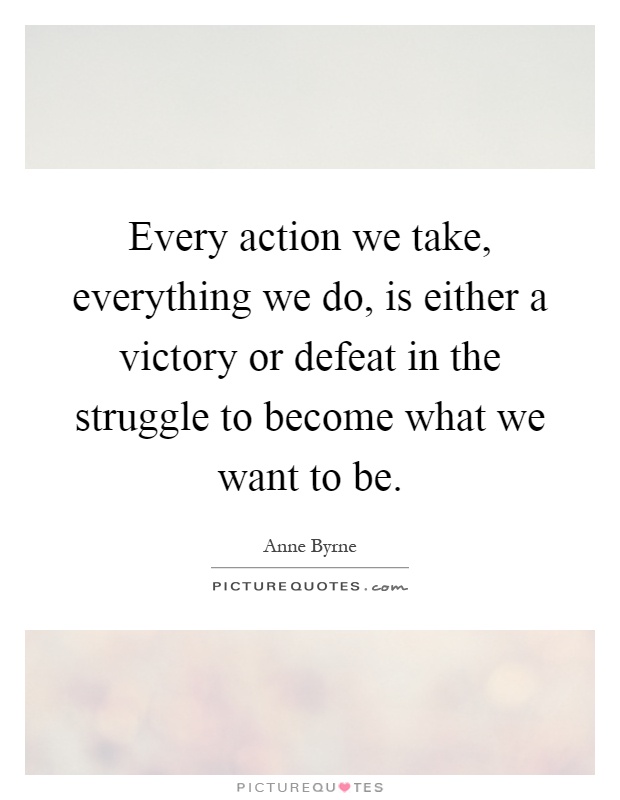 Every action we take, everything we do, is either a victory or defeat in the struggle to become what we want to be Picture Quote #1