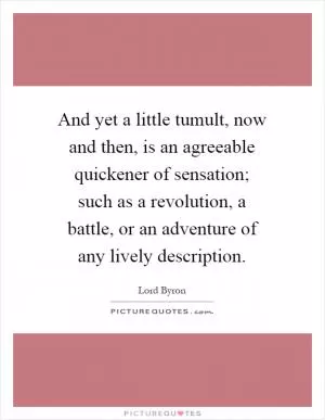 And yet a little tumult, now and then, is an agreeable quickener of sensation; such as a revolution, a battle, or an adventure of any lively description Picture Quote #1