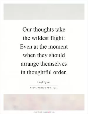 Our thoughts take the wildest flight: Even at the moment when they should arrange themselves in thoughtful order Picture Quote #1