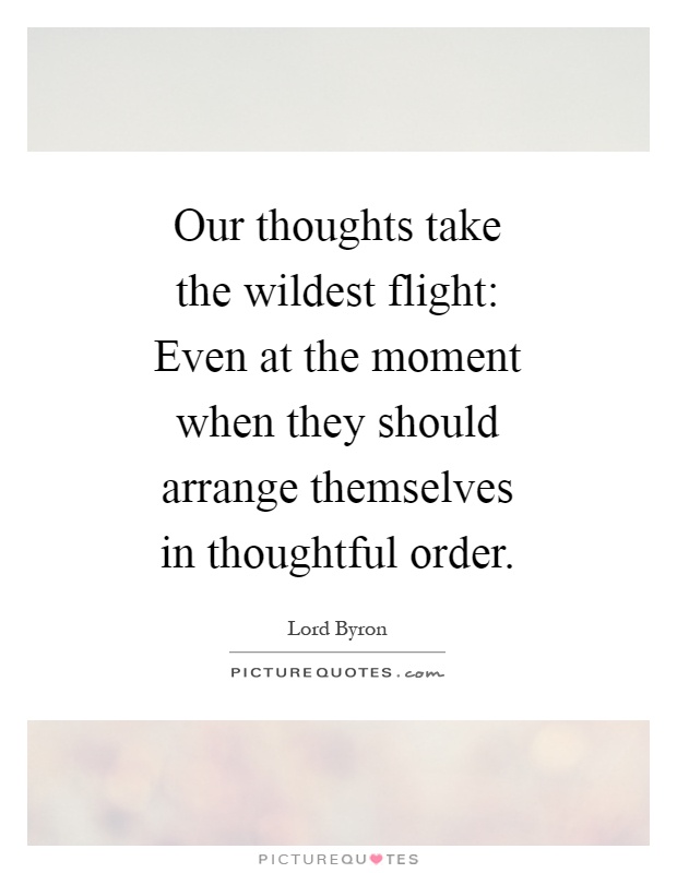 Our thoughts take the wildest flight: Even at the moment when they should arrange themselves in thoughtful order Picture Quote #1