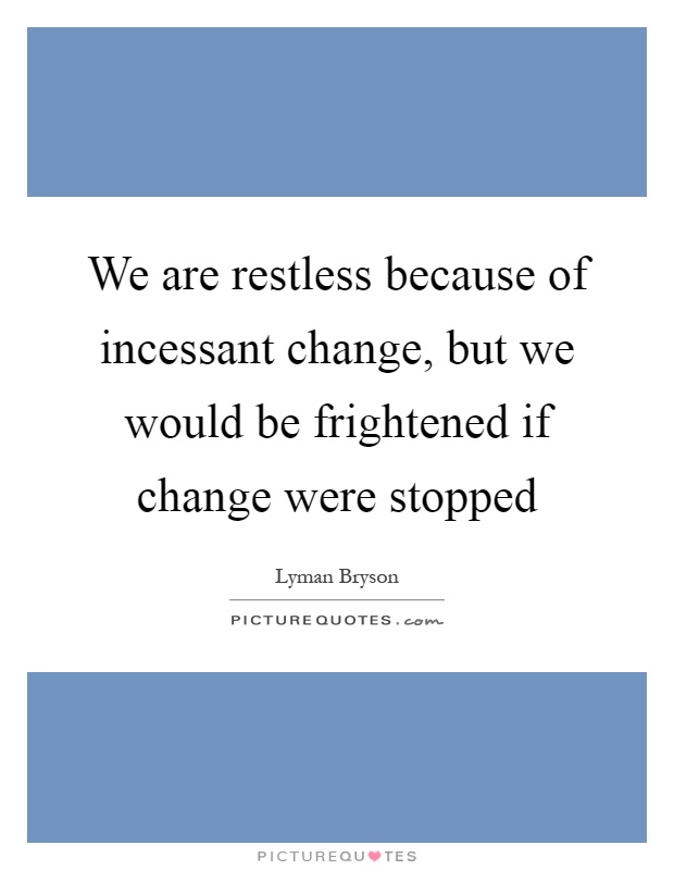 We are restless because of incessant change, but we would be frightened if change were stopped Picture Quote #1