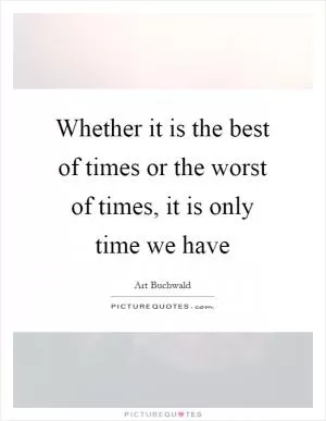 Whether it is the best of times or the worst of times, it is only time we have Picture Quote #1