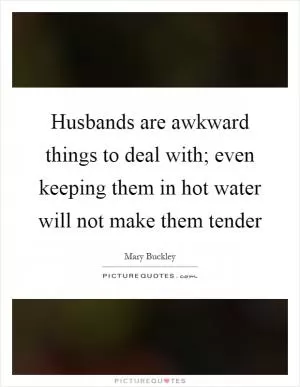 Husbands are awkward things to deal with; even keeping them in hot water will not make them tender Picture Quote #1
