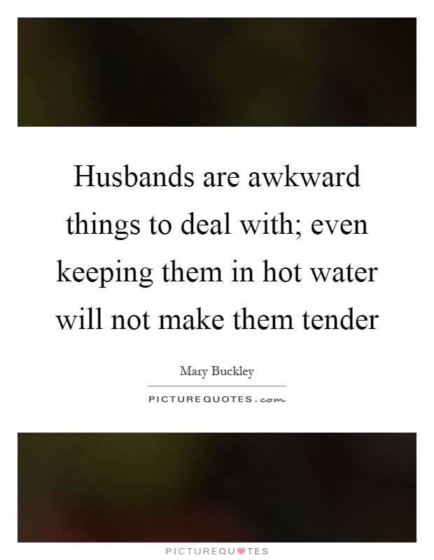 Husbands are awkward things to deal with; even keeping them in hot water will not make them tender Picture Quote #1