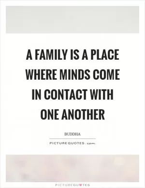A family is a place where minds come in contact with one another Picture Quote #1