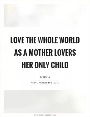 Love the whole world as a mother lovers her only child Picture Quote #1