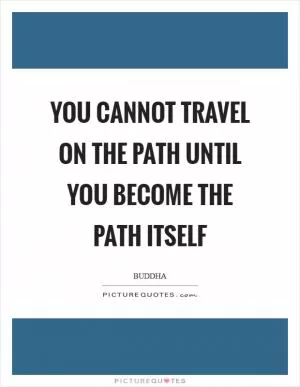 You cannot travel on the path until you become the path itself Picture Quote #1