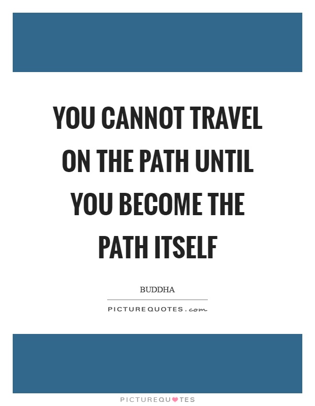 You cannot travel on the path until you become the path itself Picture Quote #1