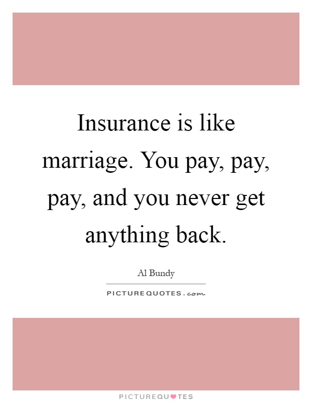 Insurance is like marriage. You pay, pay, pay, and you never get anything back Picture Quote #1