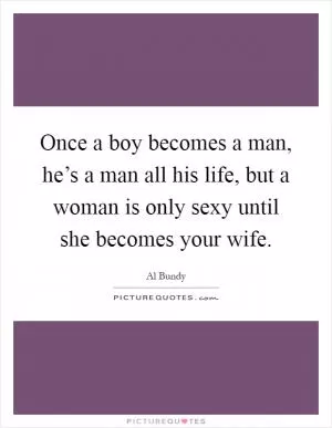 Once a boy becomes a man, he’s a man all his life, but a woman is only sexy until she becomes your wife Picture Quote #1