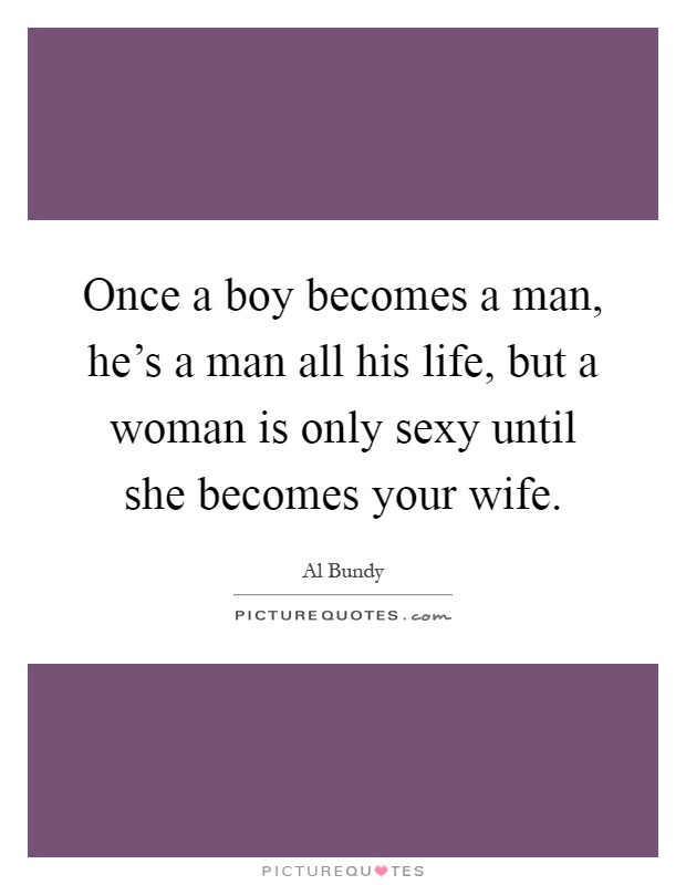 Once a boy becomes a man, he's a man all his life, but a woman is only sexy until she becomes your wife Picture Quote #1
