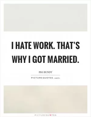 I hate work. That’s why I got married Picture Quote #1