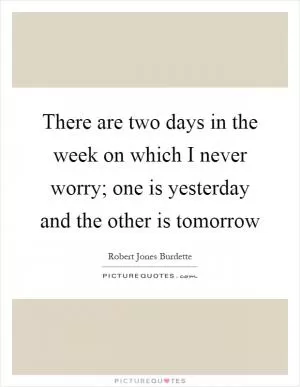 There are two days in the week on which I never worry; one is yesterday and the other is tomorrow Picture Quote #1