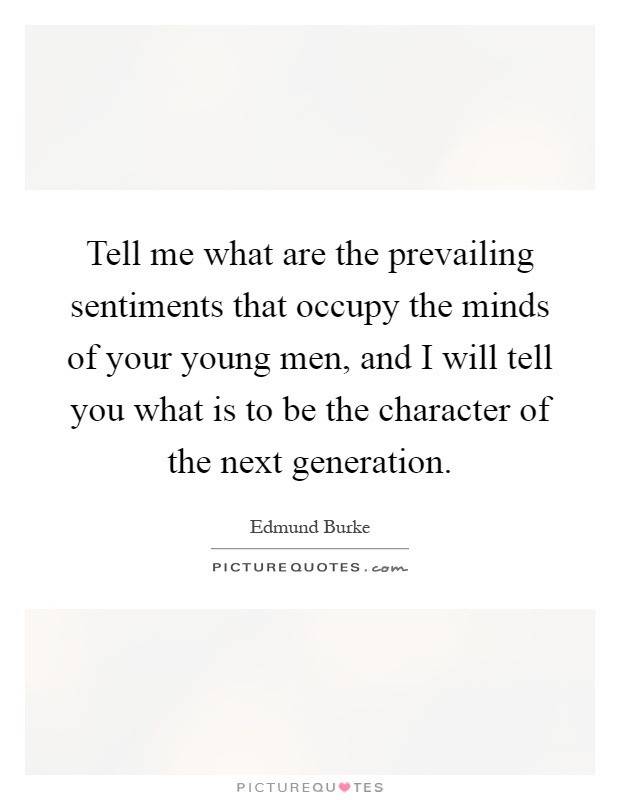 Tell me what are the prevailing sentiments that occupy the minds of your young men, and I will tell you what is to be the character of the next generation Picture Quote #1