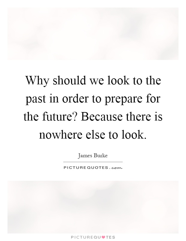 Why should we look to the past in order to prepare for the future? Because there is nowhere else to look Picture Quote #1