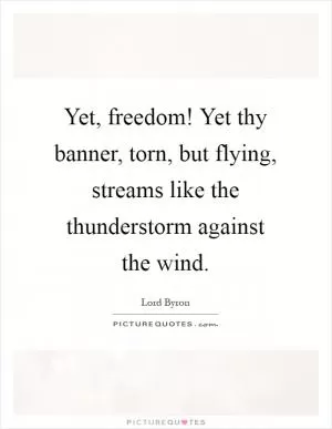 Yet, freedom! Yet thy banner, torn, but flying, streams like the thunderstorm against the wind Picture Quote #1