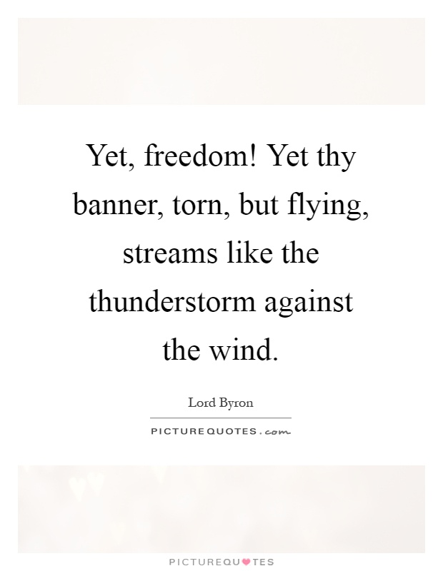Yet, freedom! Yet thy banner, torn, but flying, streams like the thunderstorm against the wind Picture Quote #1