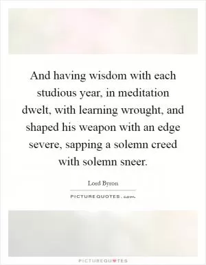 And having wisdom with each studious year, in meditation dwelt, with learning wrought, and shaped his weapon with an edge severe, sapping a solemn creed with solemn sneer Picture Quote #1