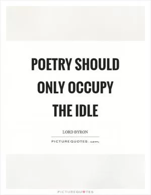 Poetry should only occupy the idle Picture Quote #1