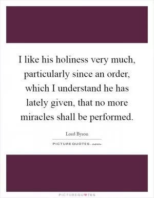 I like his holiness very much, particularly since an order, which I understand he has lately given, that no more miracles shall be performed Picture Quote #1