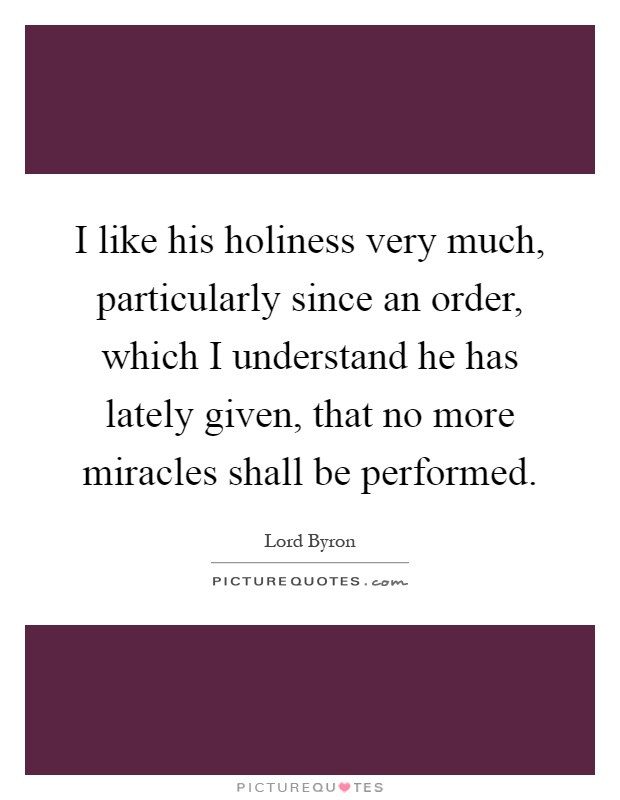 I like his holiness very much, particularly since an order, which I understand he has lately given, that no more miracles shall be performed Picture Quote #1