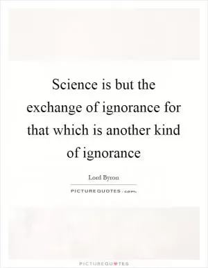 Science is but the exchange of ignorance for that which is another kind of ignorance Picture Quote #1
