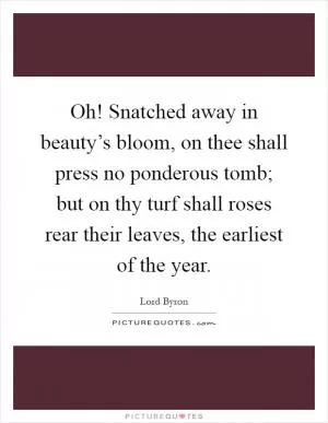 Oh! Snatched away in beauty’s bloom, on thee shall press no ponderous tomb; but on thy turf shall roses rear their leaves, the earliest of the year Picture Quote #1