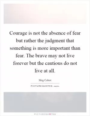 Courage is not the absence of fear but rather the judgment that something is more important than fear. The brave may not live forever but the cautious do not live at all Picture Quote #1