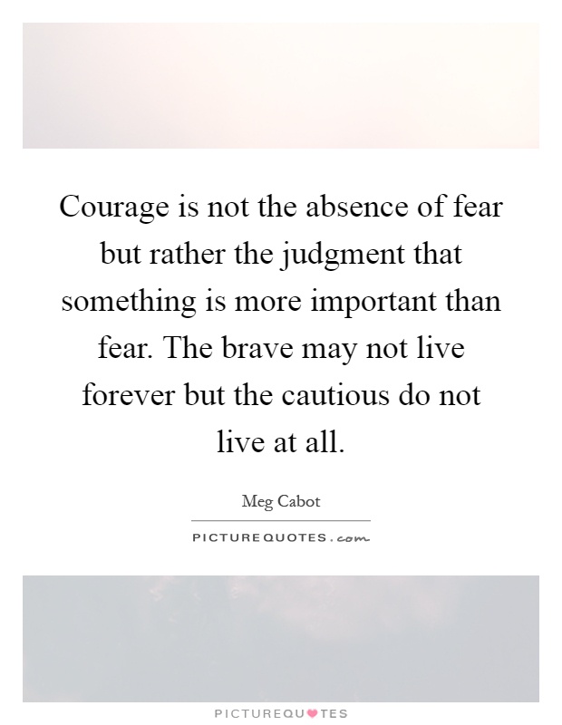 Courage is not the absence of fear but rather the judgment that something is more important than fear. The brave may not live forever but the cautious do not live at all Picture Quote #1