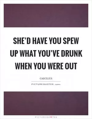 She’d have you spew up what you’ve drunk when you were out Picture Quote #1