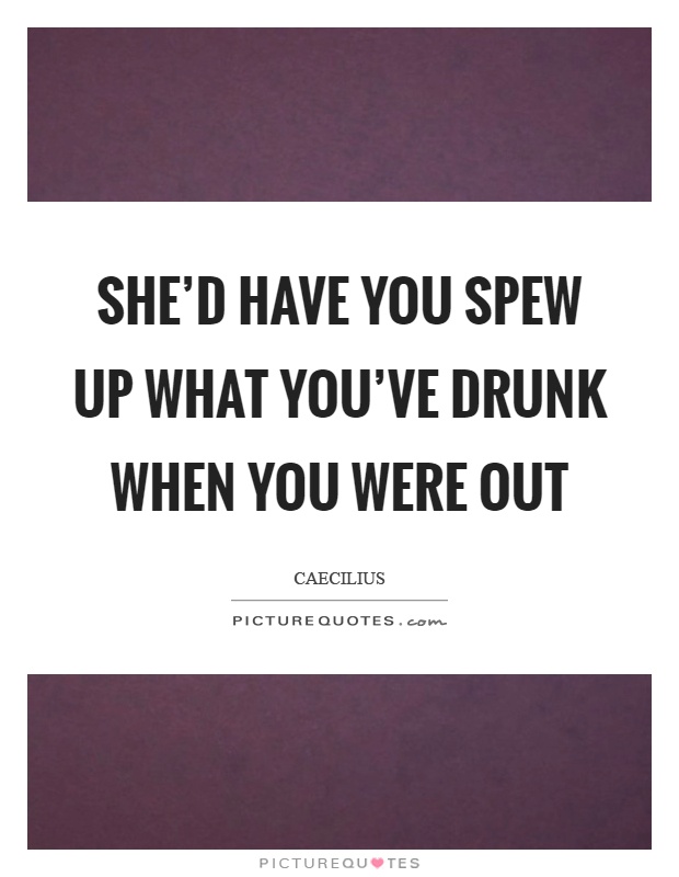 She'd have you spew up what you've drunk when you were out Picture Quote #1