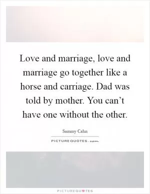 Love and marriage, love and marriage go together like a horse and carriage. Dad was told by mother. You can’t have one without the other Picture Quote #1