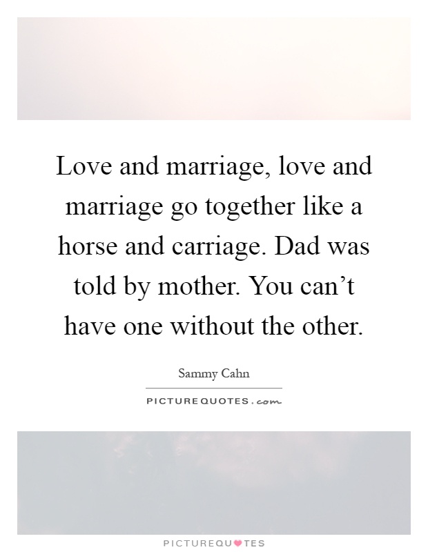 Love and marriage, love and marriage go together like a horse and carriage. Dad was told by mother. You can't have one without the other Picture Quote #1