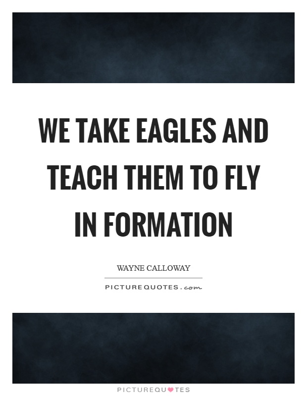 We take eagles and teach them to fly in formation Picture Quote #1
