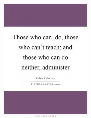 Those who can, do, those who can’t teach; and those who can do neither, administer Picture Quote #1