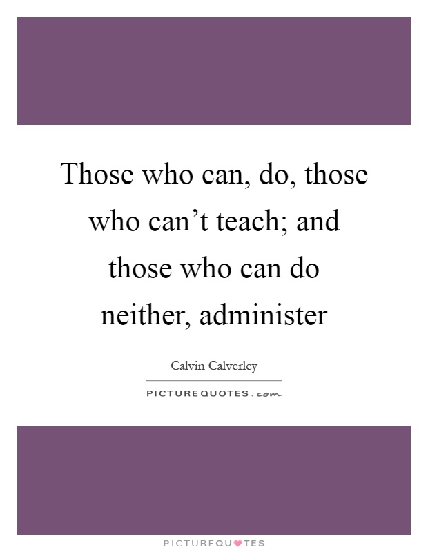 Those who can, do, those who can't teach; and those who can do neither, administer Picture Quote #1