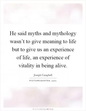 He said myths and mythology wasn’t to give meaning to life but to give us an experience of life, an experience of vitality in being alive Picture Quote #1