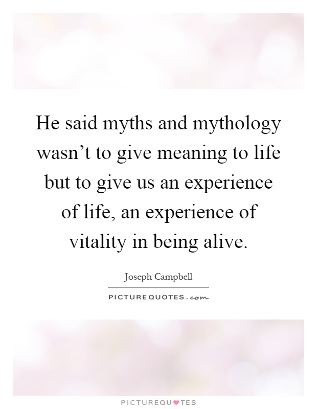 He said myths and mythology wasn't to give meaning to life but to give us an experience of life, an experience of vitality in being alive Picture Quote #1