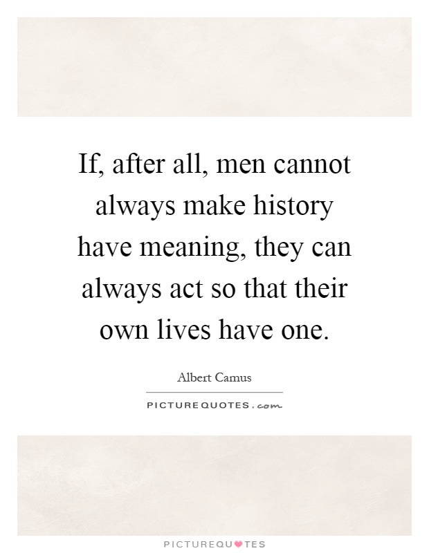 If, after all, men cannot always make history have meaning, they can always act so that their own lives have one Picture Quote #1