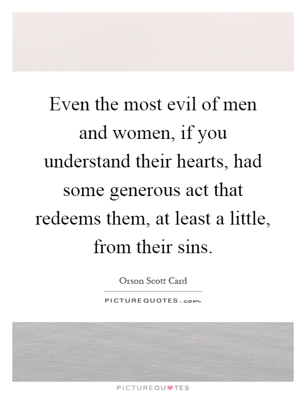 Even the most evil of men and women, if you understand their hearts, had some generous act that redeems them, at least a little, from their sins Picture Quote #1
